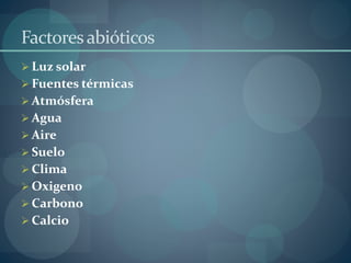 Factores abióticos 
 Luz solar 
 Fuentes térmicas 
 Atmósfera 
 Agua 
 Aire 
 Suelo 
 Clima 
 Oxigeno 
 Carbono 
 Calcio 
 