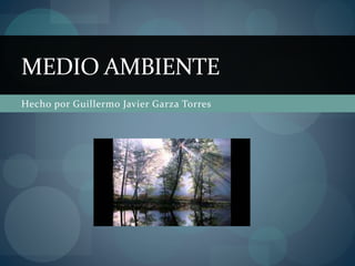 MEDIO AMBIENTE 
Hecho por Guillermo Javier Garza Torres 
 