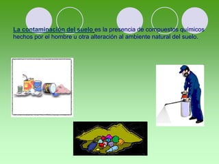 La contaminación del suelo es la presencia de compuestos químicos
hechos por el hombre u otra alteración al ambiente natural del suelo.
 