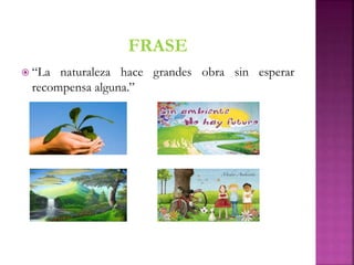  “La naturaleza hace grandes obra sin esperar
recompensa alguna.”
 