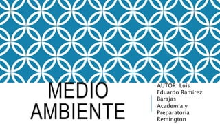 MEDIO
AMBIENTE
AUTOR: Luis
Eduardo Ramírez
Barajas
Academia y
Preparatoria
Remington
 