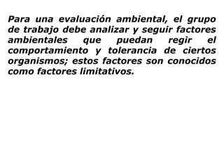 Para una evaluación ambiental, el grupo
de trabajo debe analizar y seguir factores
ambientales que puedan regir el
comportamiento y tolerancia de ciertos
organismos; estos factores son conocidos
como factores limitativos.
 