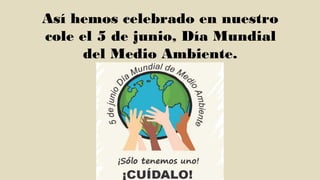 Así hemos celebrado en nuestro
cole el 5 de junio, Día Mundial
del Medio Ambiente.
 
