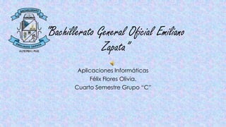“Bachillerato General Oficial Emiliano
Zapata”
Aplicaciones Informáticas
Félix Flores Olivia.
Cuarto Semestre Grupo “C”
 