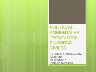 POLITICAS
AMBIENTALES:
TECNOLOGIA
EN OBRAS
CIVILES
LILIANA ALEJANDRA MORA
MEHECHA
SEMESTRE 1
CÓDIGO 201324590
 