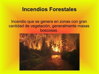 Incendios Forestales
Incendio que se genera en zonas con gran
cantidad de vegetación, generalmente masas
boscosas.
 