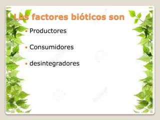 Los factores bióticos son
 Productores
 Consumidores
 desintegradores
 