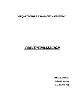 ARQUITECTURA E IMPACTO AMBIENTAL
CONCEPTUALIZACIÓN
PARTICIPANTE:
Briggith Vargas
C.I: 25.390.081
 