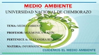 UNIVERSIDAD NACIONAL DE CHIMBORAZO
TEMA: MEDIO AMBIENTE.
PROFESOR: MGS.MONICA MAZON.
PERTENECE A: ALEXANDRA REMACHE.
MATERIA: INFORMATICA.
 