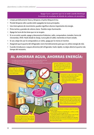 ¡Aprendamos a cuidar el medio ambiente!
Apagar luces y aparatos que no se están usando disminuye
la emisión de toneladas de bióxido de carbono a la atmósfera.
•	 Limpia periódicamente focos y lámparas; el polvo bloquea la luz.
•	 Prende lámparas sólo cuando estén apagadas las luces principales.
•	 Usa interruptores de movimiento; pueden significar ahorros importantes de energía.
•	 Pinta techos y paredes de colores claros. Tendrás mejor iluminación.
•	 Apaga las luces de las áreas que no se ocupen.
•	 Si no se están usando, apaga y desconecta el televisor, radio, computadora, tostador, horno de
microondas, DVD. Hazlo desde la clavija, nunca jales el cable; mantenlos en buen estado.
•	 Si vas a dejar de usar la computadora un ratito, apaga por lo menos el monitor.
•	 Asegúrate que la puerta del refrigerador cierre herméticamente para que no utilice energía de más.
•	 Cuando introduzcas o saques alimentos del refrigerador, hazlo rápido; no dejes abierta la puerta más
tiempo del necesario.
 
