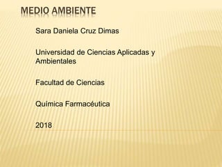 MEDIO AMBIENTE
Sara Daniela Cruz Dimas
Universidad de Ciencias Aplicadas y
Ambientales
Facultad de Ciencias
Química Farmacéutica
2018
 