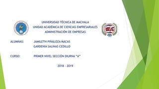UNIVERSIDAD TÉCNICA DE MACHALA
UNIDAD ACADÉMICA DE CIENCIAS EMPRESARIALES
ADMINISTRACIÓN DE EMPRESAS
ALUMNAS: JAMILETH PIÑALOZA MACAS
GARDENIA SALINAS CEDILLO
CURSO: PRIMER NIVEL SECCIÓN DIURNA “A”
2018 - 2019
 