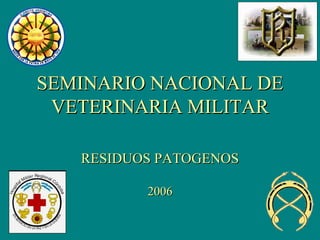 SEMINARIO NACIONAL DESEMINARIO NACIONAL DE
VETERINARIA MILITARVETERINARIA MILITAR
RESIDUOS PATOGENOSRESIDUOS PATOGENOS
20062006
 