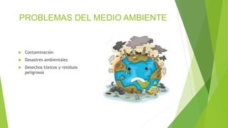 PROBLEMAS DEL MEDIO AMBIENTE
 Contaminación
 Desastres ambientales
 Desechos tóxicos y residuos
peligrosos
 
