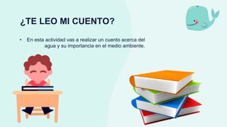 ¿TE LEO MI CUENTO?
• En esta actividad vas a realizar un cuento acerca del
agua y su importancia en el medio ambiente.
 