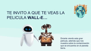 TE INVITO A QUE TE VEAS LA
PELICULA WALL-E…
Divierte viendo esta gran
película, además que nos
muestra sobre la contaminación
que se encuentra en el planeta
tierra.
 