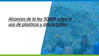 PERÚ LIMPIO
www.minam.gob.pe
Alcances de la ley 30884 sobre el
uso de plasticos y descartables
 