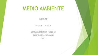 MEDIO AMBIENTE
DOCENTE
AREA DE LENGUAJE
JORNADA SABATINA – CICLO VI
PUERTO ASIS, PUTUMAYO
2023
 
