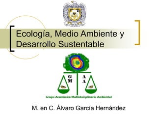 Ecología, Medio Ambiente y
Desarrollo Sustentable
M. en C. Álvaro García Hernández
 