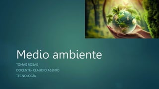 Medio ambiente
TOMAS ROSAS
DOCENTE- CLAUDIO ASENJO
TECNOLOGÍA
 