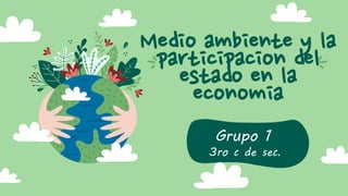 Medio ambiente y la
participacion del
estado en la
economia
Grupo 1
3ro c de sec.
 