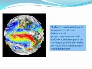 El efecto invernadero es el
fenómeno por el cual
determinados
gases, componentes de la
atmósfera, retienen parte de
la energía que el suelo emite
por haber sido calentado por
la radiación solar.
 