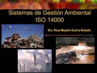 Sistemas de Gestión Ambiental
ISO 14000
Dra. Rosa Mayelín Guerra Bretaña
 