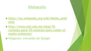 Bibliografía
 https://es.wikipedia.org/wiki/Medio_ambi
ente
 http://www.utel.edu.mx/blog/10-
consejos-para/10-consejos-para-cuidar-el-
medio-ambiente/
 Imágenes: extraídas de Google
 