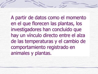 A partir de datos como el momento en el que florecen las plantas, los investigadores han concluido que hay un vínculo directo entre el alza de las temperaturas y el cambio de comportamiento registrado en animales y plantas. 