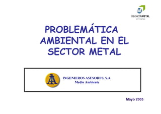 PROBLEMÁTICA
AMBIENTAL EN EL
SECTOR METAL
INGENIEROS ASESORES, S.A.
Medio Ambiente
Mayo 2005
 