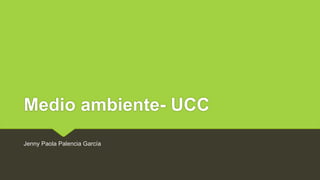 Medio ambiente- UCC 
Jenny Paola Palencia García 
 