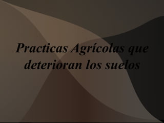 Practicas Agrícolas que
deterioran los suelos