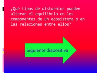 ¿Qué tipos de disturbios pueden
alterar el equilibrio en los
componentes de un ecosistema o en
las relaciones entre ellos?
Siguiente diapositiva
 