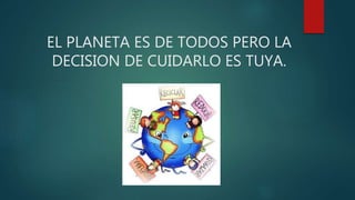 EL PLANETA ES DE TODOS PERO LA
DECISION DE CUIDARLO ES TUYA.
 