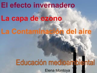 Elena Montoya
El efecto invernadero
La capa de ozono
La Contaminación del aire
 