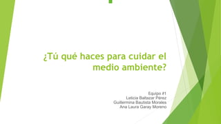 ¿Tú qué haces para cuidar el
medio ambiente?
Equipo #1
Leticia Baltazar Pérez
Guillermina Bautista Morales
Ana Laura Garay Moreno
 