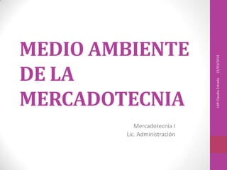 MEDIO AMBIENTE
DE LA
MERCADOTECNIA
Mercadotecnia I
Lic. Administración
21/03/2014LMIClaudiaEstrada
 