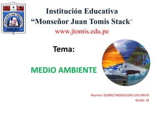 Institución Educativa “Monseñor Juan Tomis Stack” www.jtomis.edu.pe Tema: MEDIO AMBIENTE Alumno: SUAREZ MOGOLLON LUIS DAVID Grado: 1E 