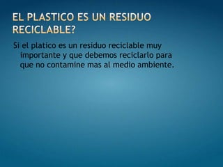 EL PLASTICO Es un residuo reciclable?Si el platico es un residuo reciclable muy importante y que debemos reciclarlo para que no contamine mas al medio ambiente.