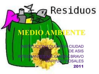 MEDIO AMBIENTE INSTITUCION EDUCATIVA CIUDAD DE ASIS INTEGRANTES:ALEXANDRA BRAVO MARYURY ROSALES 2011 