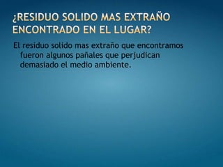 El residuo solido mas extraño que encontramos
  fueron algunos pañales que perjudican
  demasiado el medio ambiente.
 