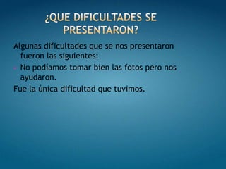 Algunas dificultades que se nos presentaron
  fueron las siguientes:
 No podíamos tomar bien las fotos pero nos
  ayudaron.
Fue la única dificultad que tuvimos.
 