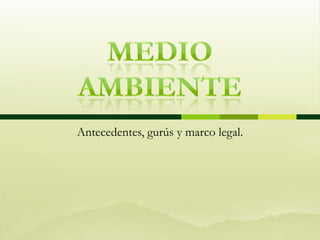 MEDIO AMBIENTE Antecedentes, gurús y marco legal. 