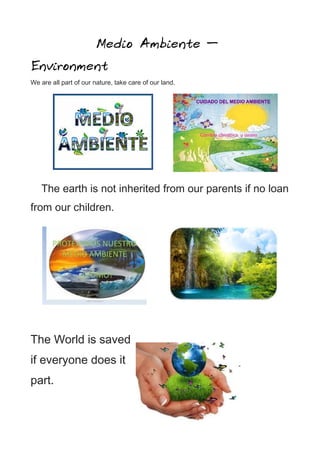 Medio Ambiente –
Environment
We are all part of our nature, take care of our land.
The earth is not inherited from our parents if no loan
from our children.
The World is saved
if everyone does it
part.
 