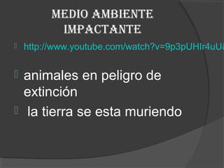 MEDIO AMBIENTE
          IMPACTANTE
   http://www.youtube.com/watch?v=9p3pUHIr4uU&

 animales en peligro de
  extinción
 la tierra se esta muriendo
 