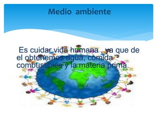 Es cuidar vida humana , ya que de
el obtenemos agua, comida
combustibles y la materia prima.
Medio ambiente