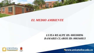 EL MEDIO AMBIENTE
LUISA REALPE ID: 000380896
DAMARIS CLAROS ID: 000360833
 