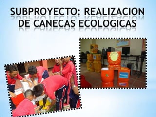 SUBPROYECTO: REALIZACION
 DE CANECAS ECOLOGICAS
 