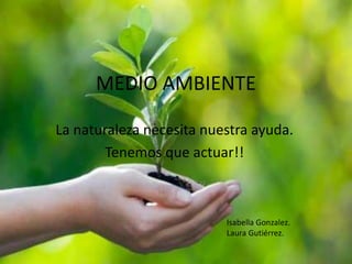 MEDIO AMBIENTE
La naturaleza necesita nuestra ayuda.
Tenemos que actuar!!
Isabella Gonzalez.
Laura Gutiérrez.
 