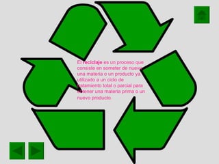 El  reciclaje  es un proceso que consiste en someter de nuevo una materia o un producto ya utilizado a un ciclo de tratamiento total o parcial para obtener una materia prima o un nuevo producto .   